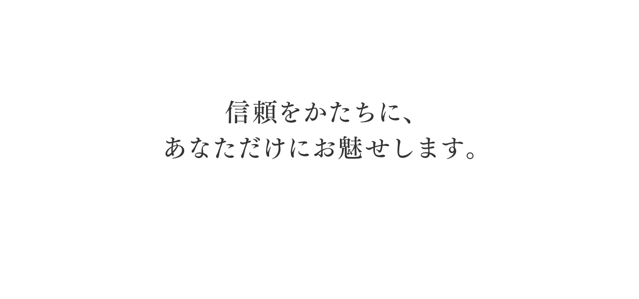 信頼をかたちに、あなただけにお魅せします。