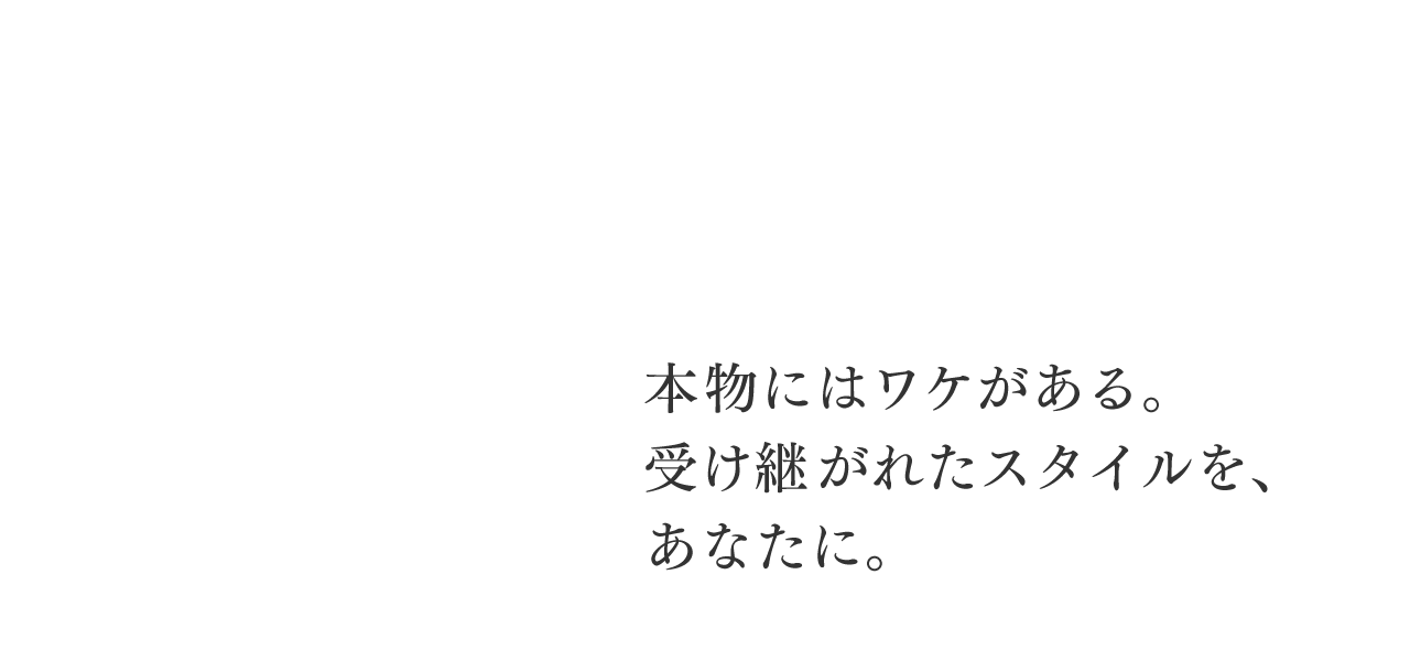 本物にはワケがある。受け継がれたスタイルを、あなたに。